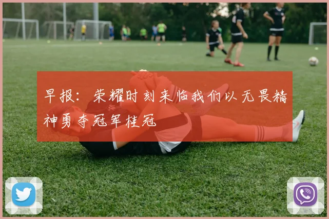 早报：荣耀时刻来临我们以无畏精神勇夺冠军桂冠