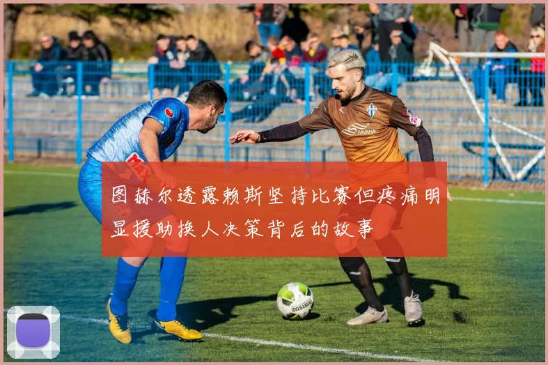 图赫尔透露赖斯坚持比赛但疼痛明显援助换人决策背后的故事