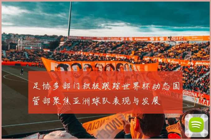 足协多部门积极跟踪世界杯动态国管部聚焦亚洲球队表现与发展