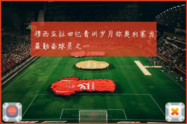 穆西亚拉回忆青训岁月称奥利塞为最勤奋球员之一