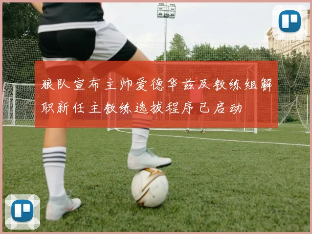 狼队宣布主帅爱德华兹及教练组解职新任主教练选拔程序已启动