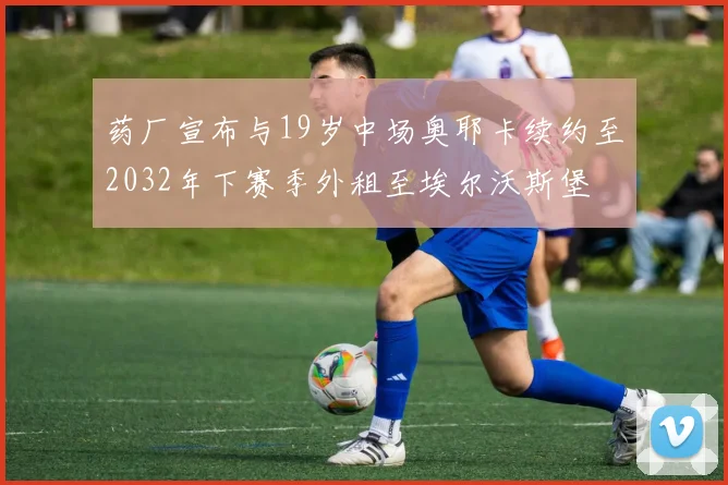 药厂宣布与19岁中场奥耶卡续约至2032年下赛季外租至埃尔沃斯堡