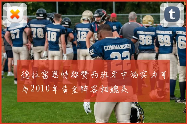 德拉富恩特称赞西班牙中场实力可与2010年黄金阵容相媲美