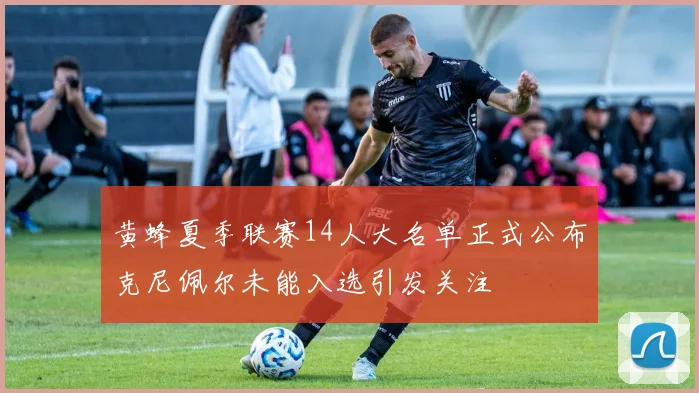 黄蜂夏季联赛14人大名单正式公布克尼佩尔未能入选引发关注