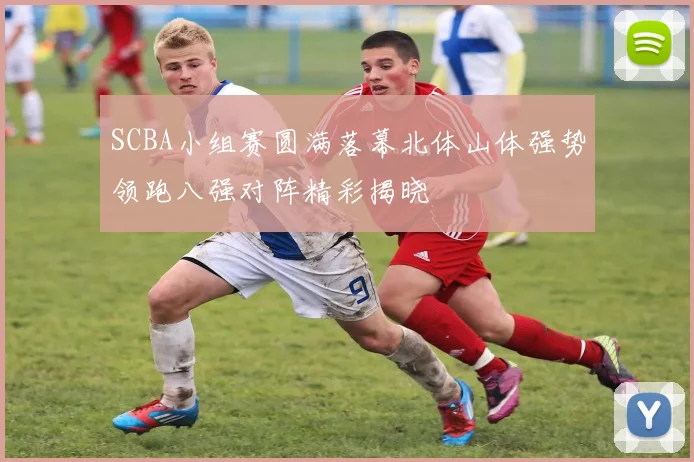 SCBA小组赛圆满落幕北体山体强势领跑八强对阵精彩揭晓