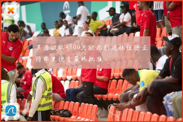 罗马欲以4500万欧元引进林伍德正待弗里德金最终批准