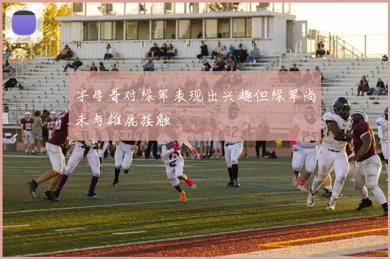 字母哥对绿军表现出兴趣但绿军尚未与雄鹿接触