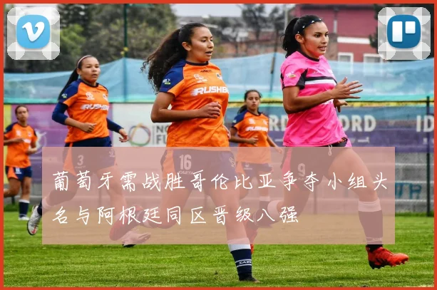 葡萄牙需战胜哥伦比亚争夺小组头名与阿根廷同区晋级八强