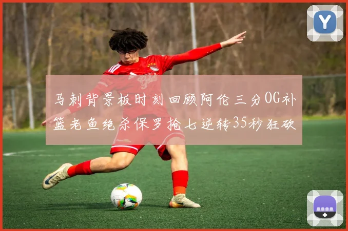 马刺背景板时刻回顾阿伦三分OG补篮老鱼绝杀保罗抢七逆转35秒狂砍13分