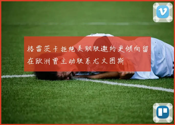 格雷茨卡拒绝美职联邀约更倾向留在欧洲曾主动联系尤文图斯