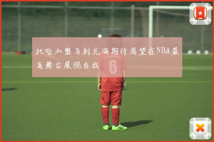 托哈加盟马刺充满期待渴望在NBA最高舞台展现自我