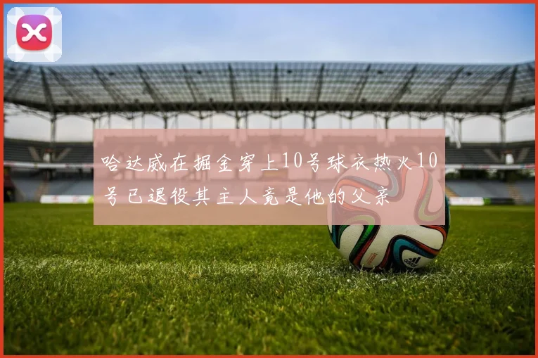 哈达威在掘金穿上10号球衣热火10号已退役其主人竟是他的父亲