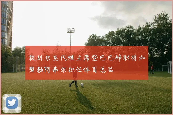 敦刻尔克代理主席登巴巴辞职将加盟勒阿弗尔担任体育总监
