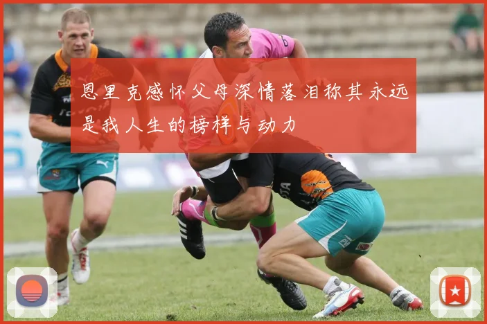 恩里克感怀父母深情落泪称其永远是我人生的榜样与动力